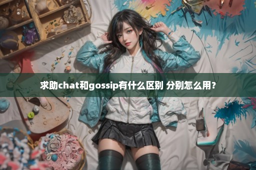 求助chat和gossip有什么区别 分别怎么用？