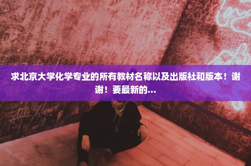 求北京大学化学专业的所有教材名称以及出版社和版本！谢谢！要最新的...