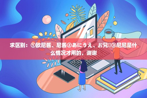 求区别：①欧尼酱、尼酱②あにうえ、お兄様③尼尼是什么情况才用的，谢谢