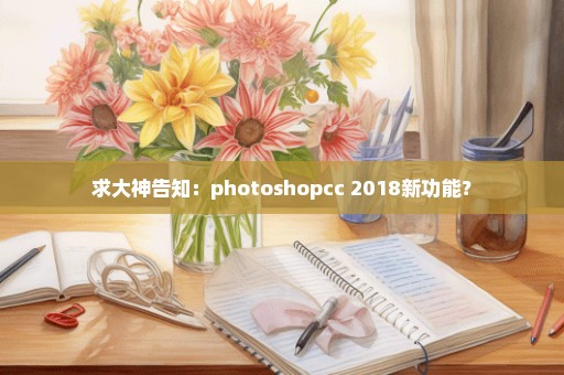 求大神告知：photoshopcc 2018新功能？