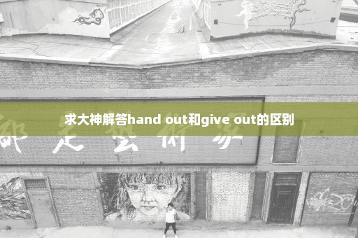 求大神解答hand out和give out的区别