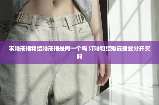 求婚戒指和结婚戒指是同一个吗 订婚和结婚戒指要分开买吗