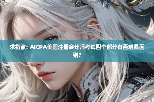 求指点: AICPA美国注册会计师考试四个部分有否难易区别?