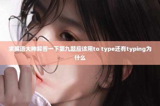 求英语大神解答一下第九题应该用to type还有typing为什么