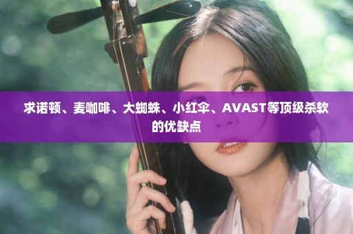 求诺顿、麦咖啡、大蜘蛛、小红伞、AVAST等顶级杀软的优缺点