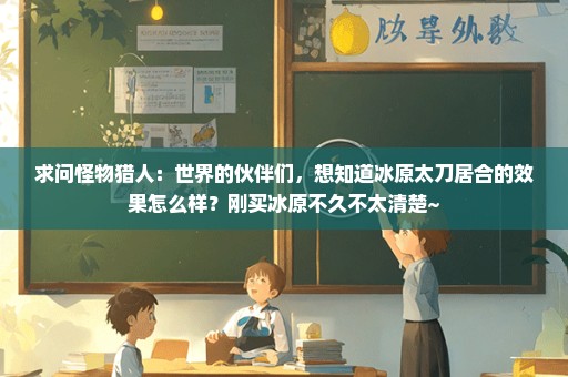 求问怪物猎人：世界的伙伴们，想知道冰原太刀居合的效果怎么样？刚买冰原不久不太清楚~