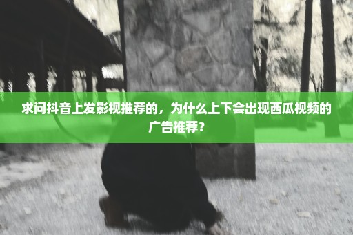 求问抖音上发影视推荐的，为什么上下会出现西瓜视频的广告推荐？