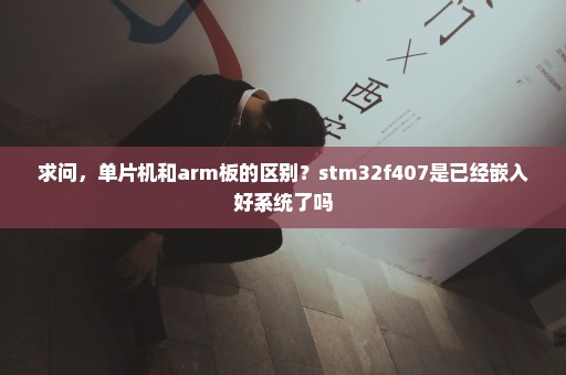 求问，单片机和arm板的区别？stm32f407是已经嵌入好系统了吗