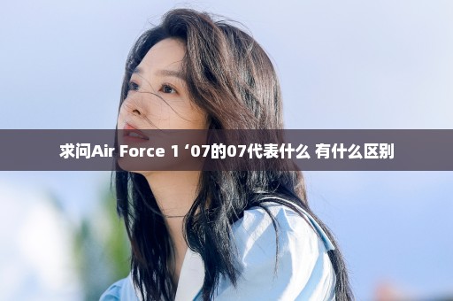 求问Air Force 1 ‘07的07代表什么 有什么区别