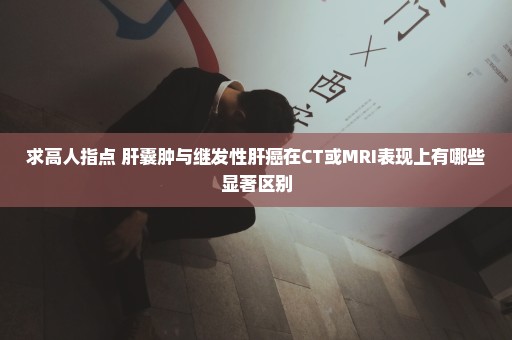 求高人指点 肝囊肿与继发性肝癌在CT或MRI表现上有哪些显著区别