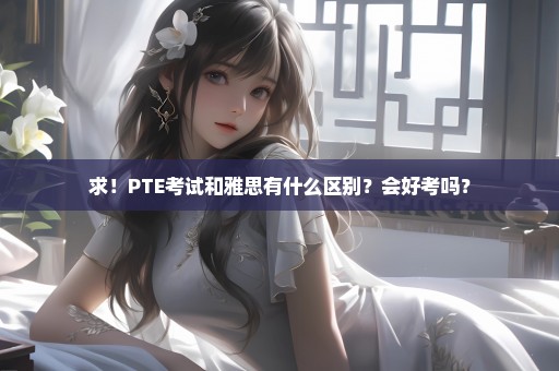 求！PTE考试和雅思有什么区别？会好考吗？