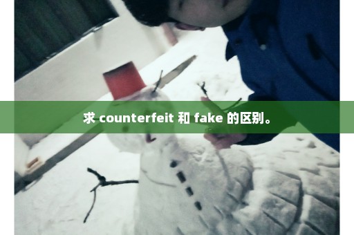 求 counterfeit 和 fake 的区别。