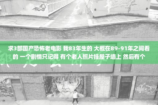 求3部国产恐怖老电影 我83年生的 大概在89-91年之间看的 一个剧情只记得 有个老人照片挂屋子墙上 然后有个