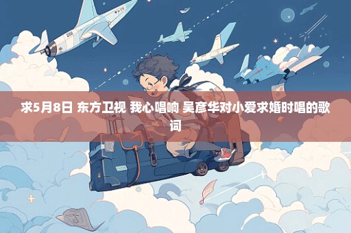 求5月8日 东方卫视 我心唱响 吴彦华对小爱求婚时唱的歌词