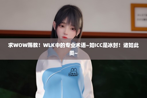 求WOW赐教！WLK中的专业术语~如ICC是冰封！诸如此类~