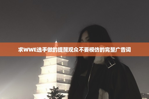 求WWE选手做的提醒观众不要模仿的完整广告词