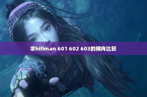 求hifiman 601 602 603的横向比较