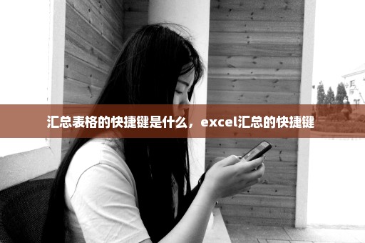 汇总表格的快捷键是什么，excel汇总的快捷键 