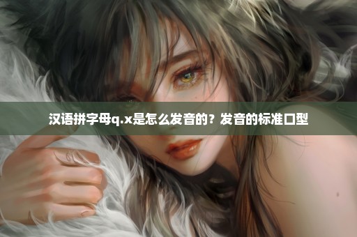 汉语拼字母q.x是怎么发音的？发音的标准口型