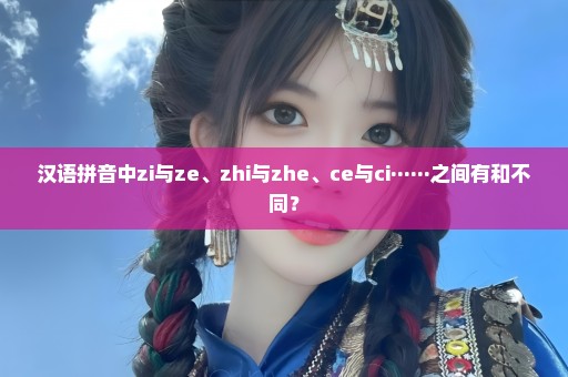 汉语拼音中zi与ze、zhi与zhe、ce与ci······之间有和不同？