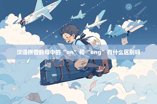 汉语拼音韵母中的“on”和“ong”有什么区别吗