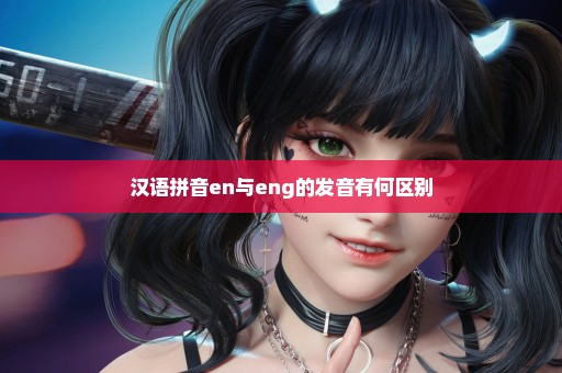 汉语拼音en与eng的发音有何区别