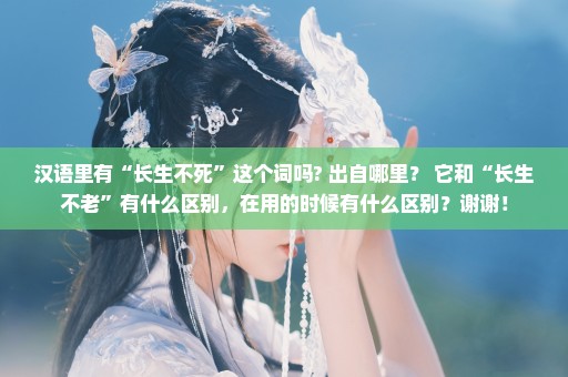 汉语里有“长生不死”这个词吗? 出自哪里？ 它和“长生不老”有什么区别，在用的时候有什么区别？谢谢！