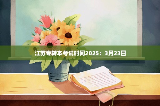 江苏专转本考试时间2025：3月23日