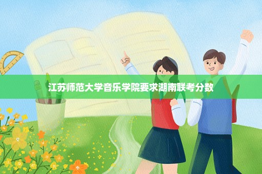 江苏师范大学音乐学院要求湖南联考分数