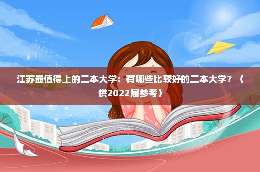 江苏最值得上的二本大学：有哪些比较好的二本大学？（供2022届参考）