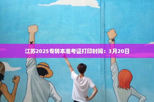 江苏2025专转本准考证打印时间：3月20日