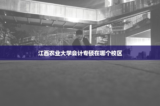 江西农业大学会计专硕在哪个校区