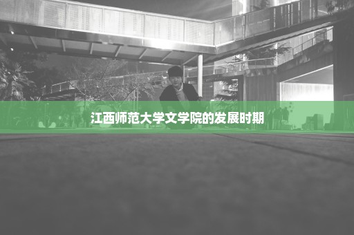 江西师范大学文学院的发展时期