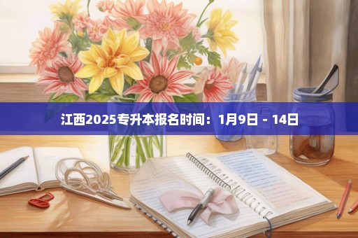 江西2025专升本报名时间：1月9日－14日