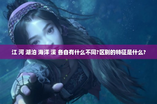 江 河 湖泊 海洋 溪 各自有什么不同?区别的特征是什么?