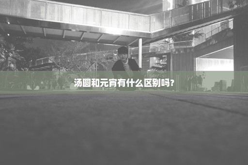 汤圆和元宵有什么区别吗？