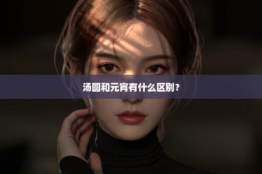 汤圆和元宵有什么区别？