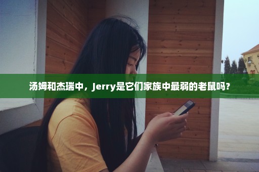 汤姆和杰瑞中，Jerry是它们家族中最弱的老鼠吗？