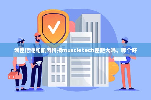 汤臣倍健和肌肉科技muscletech差距大吗、哪个好