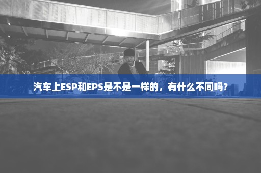 汽车上ESP和EPS是不是一样的，有什么不同吗？