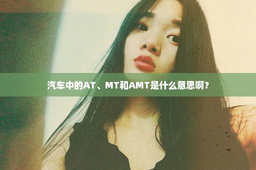 汽车中的AT、MT和AMT是什么意思啊？