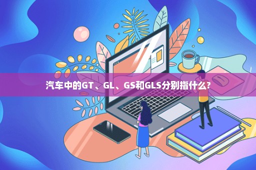 汽车中的GT、GL、GS和GLS分别指什么?