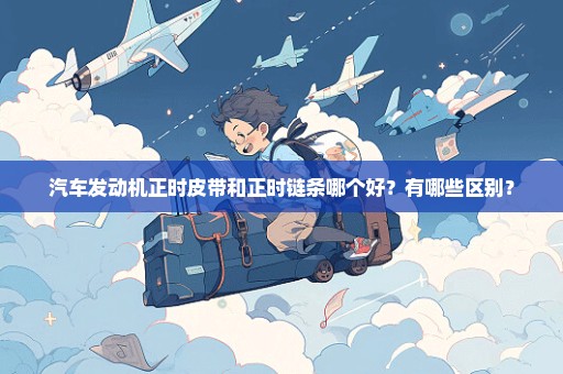 汽车发动机正时皮带和正时链条哪个好？有哪些区别？