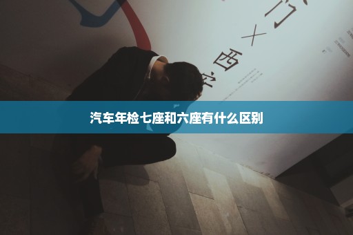 汽车年检七座和六座有什么区别