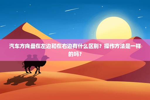 汽车方向盘在左边和在右边有什么区别？操作方法是一样的吗？