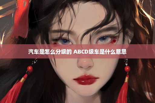 汽车是怎么分级的 ABCD级车是什么意思