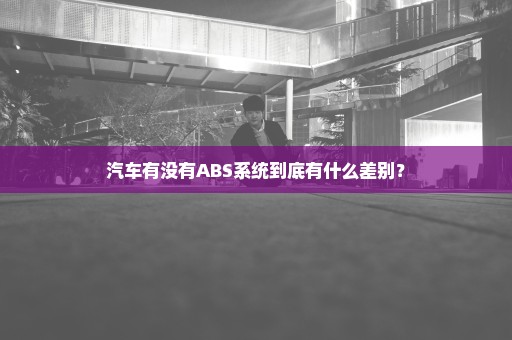 汽车有没有ABS系统到底有什么差别？