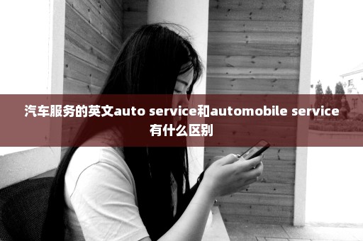 汽车服务的英文auto service和automobile service有什么区别