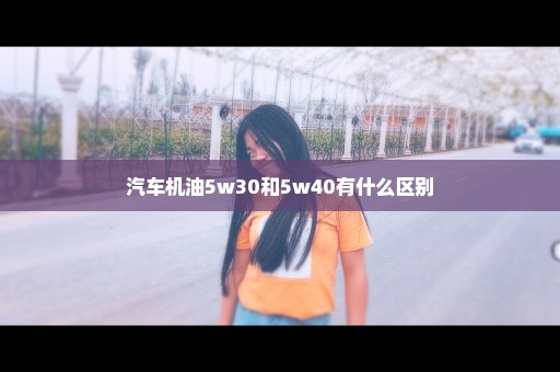 汽车机油5w30和5w40有什么区别