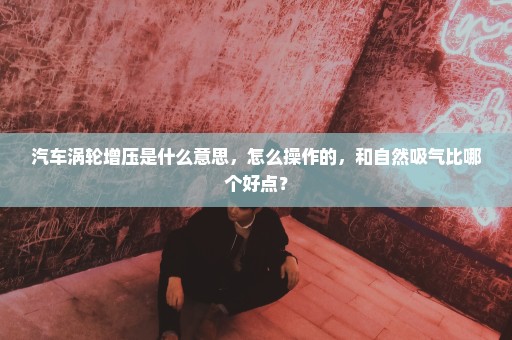 汽车涡轮增压是什么意思，怎么操作的，和自然吸气比哪个好点？